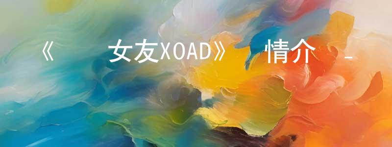 巴石的個人主頁,《謎樣女友XOAD》詳情介紹_謎樣女友XOADHD中字在線觀看_謎樣女友XOAD迅雷下載_日漫
